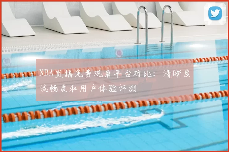 NBA直播免费观看平台对比：清晰度流畅度和用户体验评测