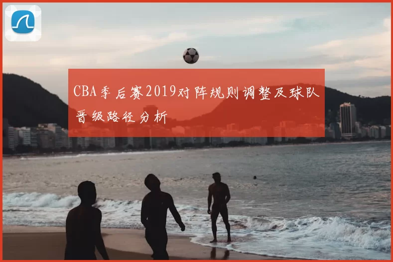 CBA季后赛2019对阵规则调整及球队晋级路径分析