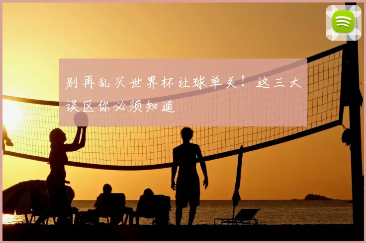 别再乱买世界杯让球单关!这三大误区你必须知道