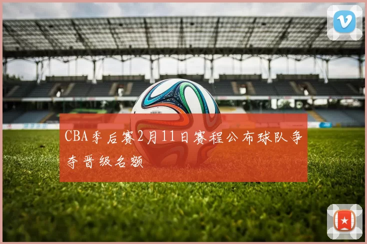 CBA季后赛2月11日赛程公布球队争夺晋级名额