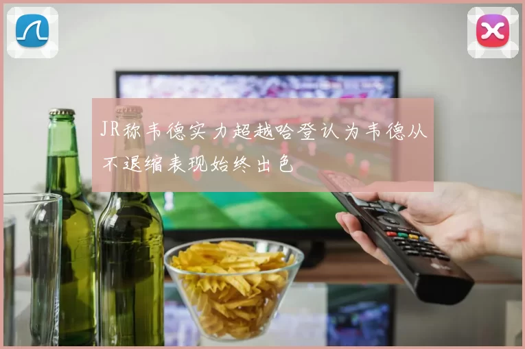 JR称韦德实力超越哈登认为韦德从不退缩表现始终出色