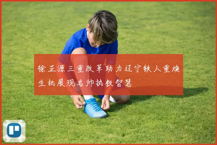徐正源三重改革助力辽宁铁人重焕生机展现名帅执教智慧