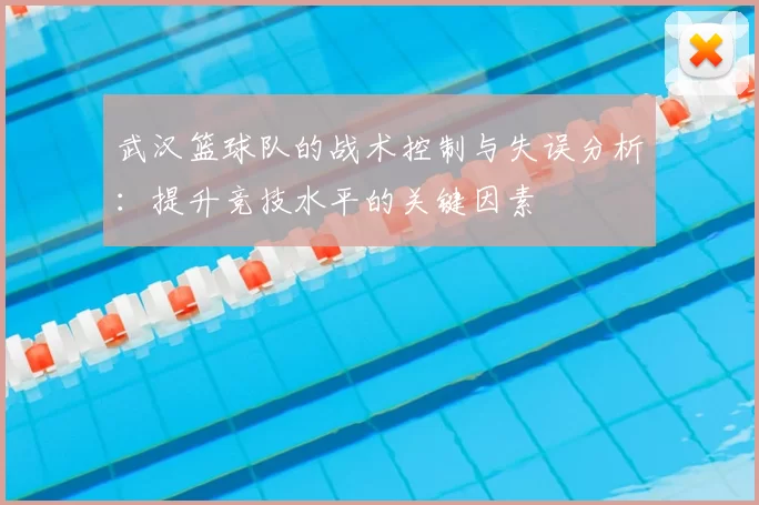 武汉篮球队的战术控制与失误分析:提升竞技水平的关键因素
